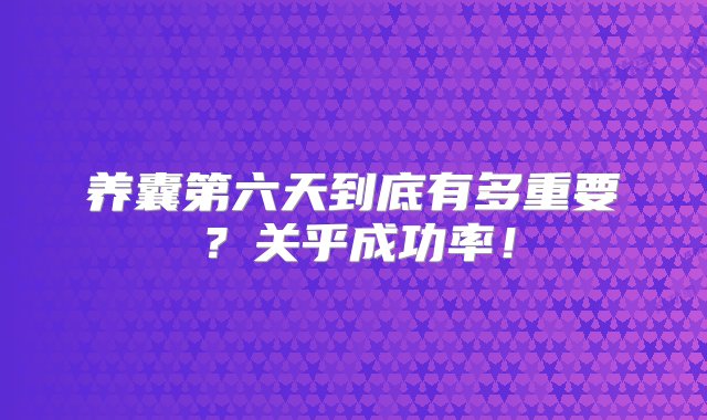 养囊第六天到底有多重要？关乎成功率！