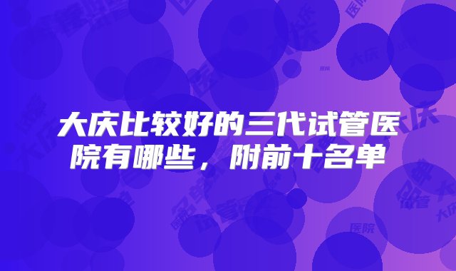 大庆比较好的三代试管医院有哪些，附前十名单