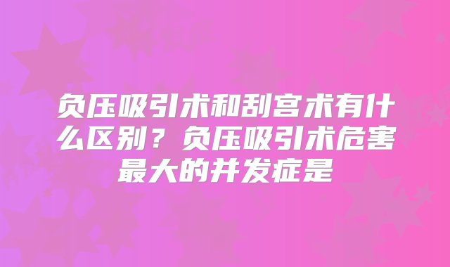 负压吸引术和刮宫术有什么区别？负压吸引术危害最大的并发症是