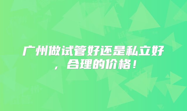 广州做试管好还是私立好，合理的价格！