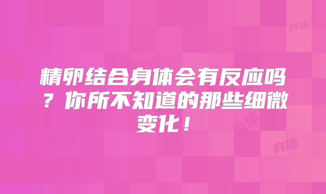 精卵结合身体会有反应吗？你所不知道的那些细微变化！