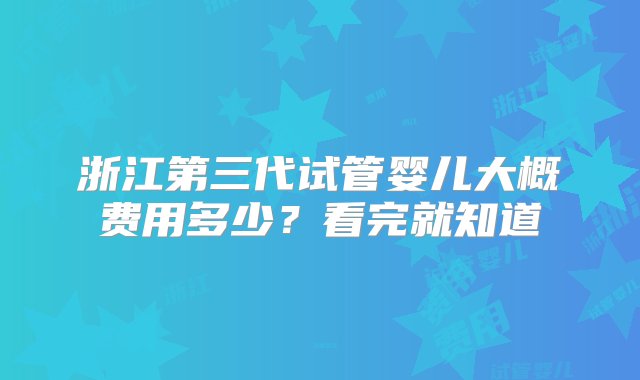 浙江第三代试管婴儿大概费用多少？看完就知道