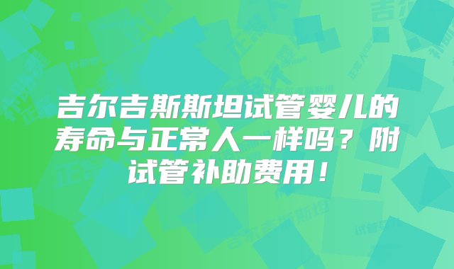 吉尔吉斯斯坦试管婴儿的寿命与正常人一样吗？附试管补助费用！