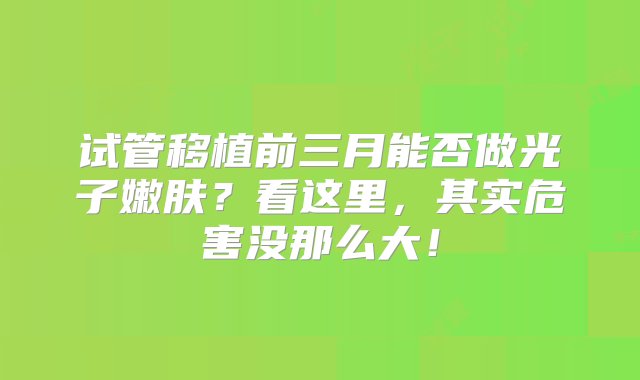 试管移植前三月能否做光子嫩肤？看这里，其实危害没那么大！