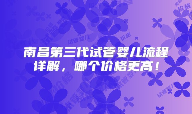 南昌第三代试管婴儿流程详解，哪个价格更高！