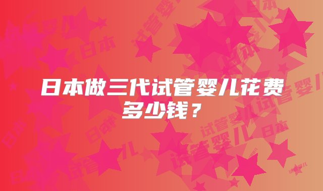 日本做三代试管婴儿花费多少钱？