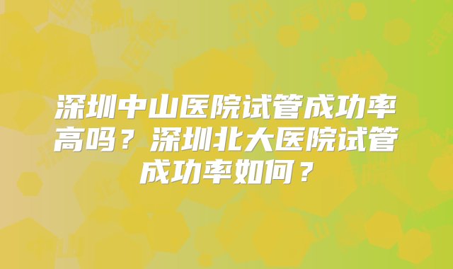 深圳中山医院试管成功率高吗？深圳北大医院试管成功率如何？