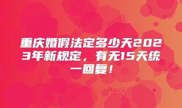 重庆婚假法定多少天2023年新规定，有无15天统一回复！