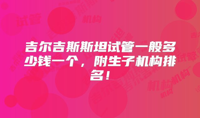 吉尔吉斯斯坦试管一般多少钱一个，附生子机构排名！