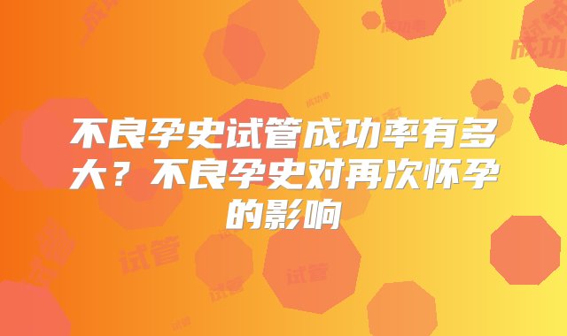 不良孕史试管成功率有多大？不良孕史对再次怀孕的影响