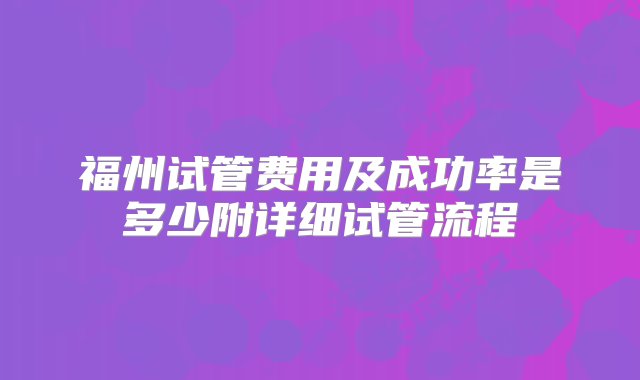 福州试管费用及成功率是多少附详细试管流程