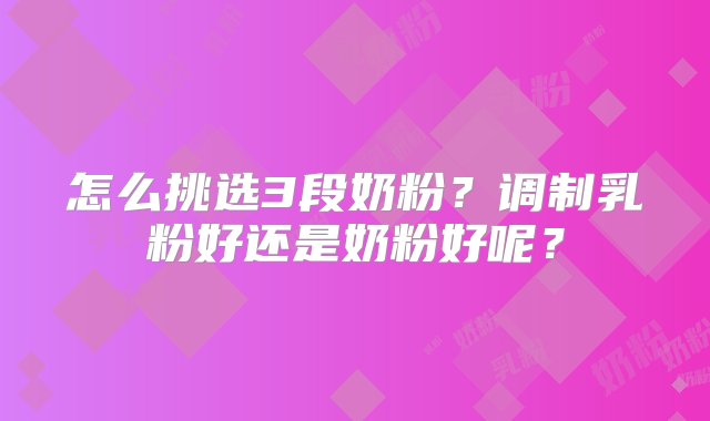 怎么挑选3段奶粉？调制乳粉好还是奶粉好呢？