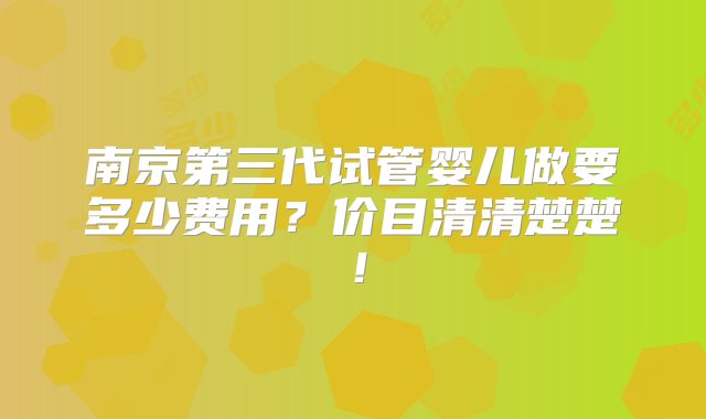 南京第三代试管婴儿做要多少费用？价目清清楚楚！