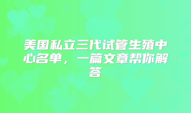 美国私立三代试管生殖中心名单，一篇文章帮你解答