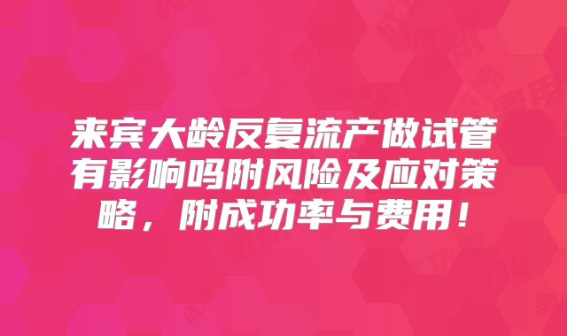 来宾大龄反复流产做试管有影响吗附风险及应对策略，附成功率与费用！