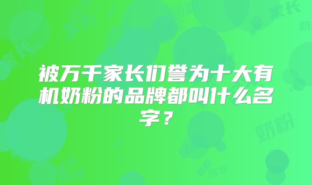 被万千家长们誉为十大有机奶粉的品牌都叫什么名字？