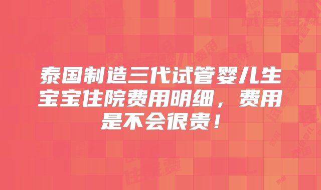 泰国制造三代试管婴儿生宝宝住院费用明细，费用是不会很贵！