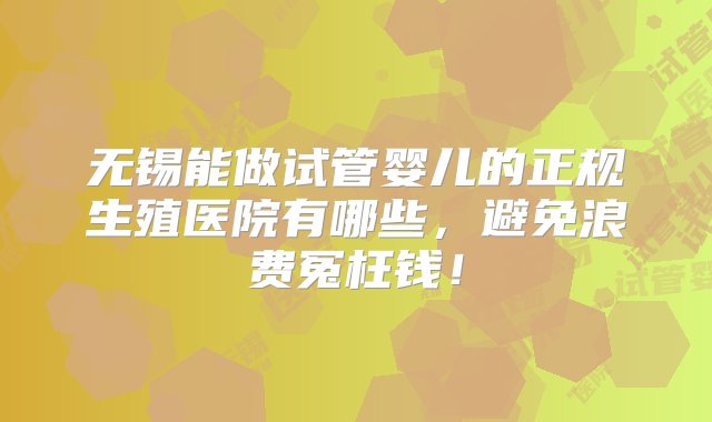 无锡能做试管婴儿的正规生殖医院有哪些，避免浪费冤枉钱！