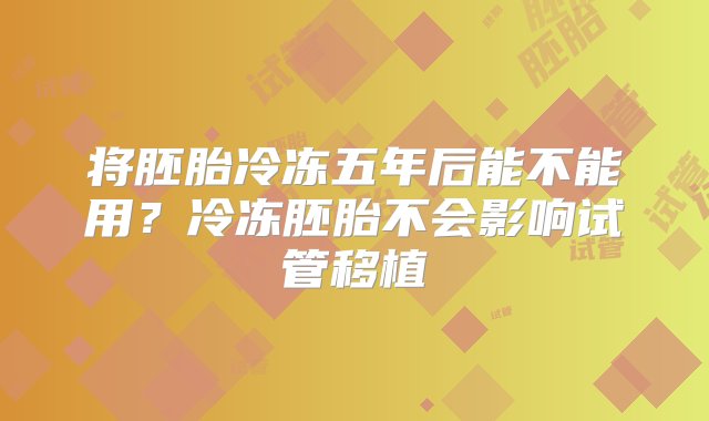 将胚胎冷冻五年后能不能用？冷冻胚胎不会影响试管移植