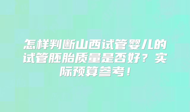 怎样判断山西试管婴儿的试管胚胎质量是否好？实际预算参考！