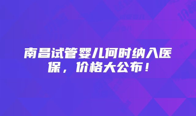 南昌试管婴儿何时纳入医保，价格大公布！