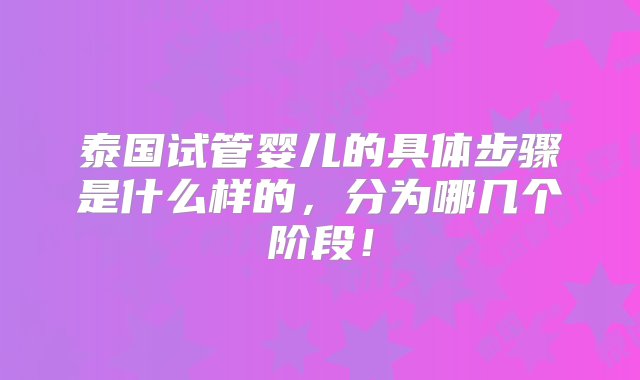 泰国试管婴儿的具体步骤是什么样的，分为哪几个阶段！