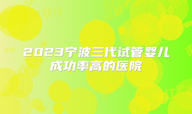 2023宁波三代试管婴儿成功率高的医院