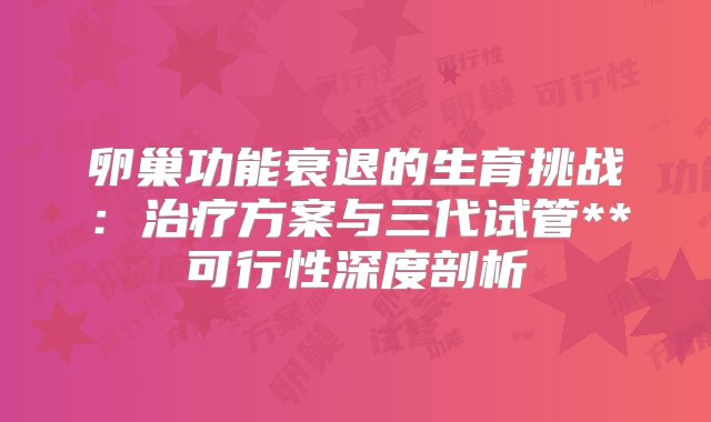 卵巢功能衰退的生育挑战：治疗方案与三代试管**可行性深度剖析