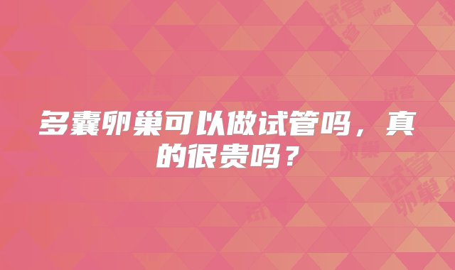 多囊卵巢可以做试管吗，真的很贵吗？