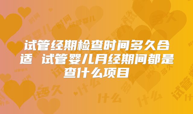 试管经期检查时间多久合适 试管婴儿月经期间都是查什么项目