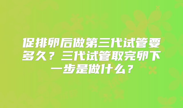 促排卵后做第三代试管要多久？三代试管取完卵下一步是做什么？