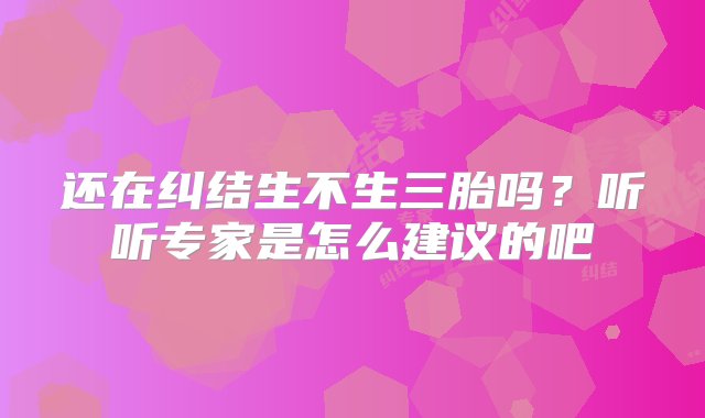 还在纠结生不生三胎吗？听听专家是怎么建议的吧