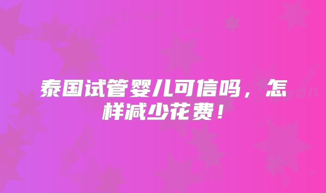 泰国试管婴儿可信吗，怎样减少花费！