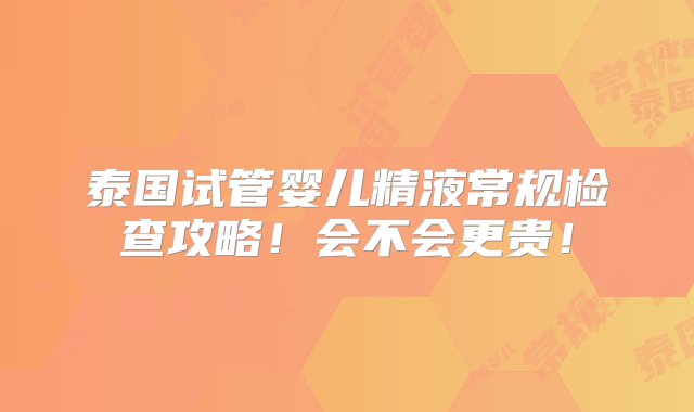 泰国试管婴儿精液常规检查攻略！会不会更贵！