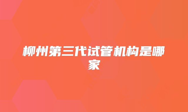 柳州第三代试管机构是哪家