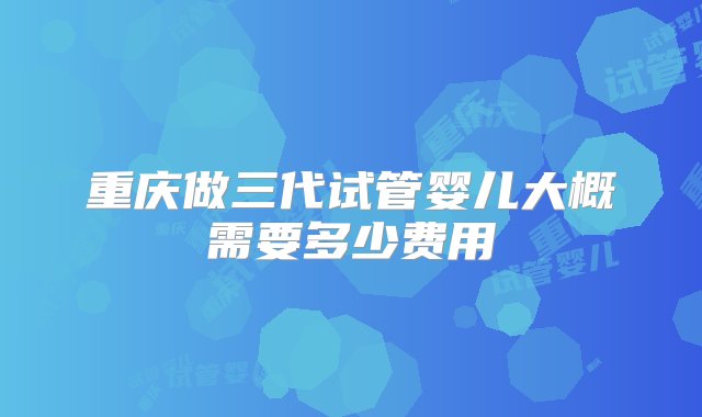 重庆做三代试管婴儿大概需要多少费用