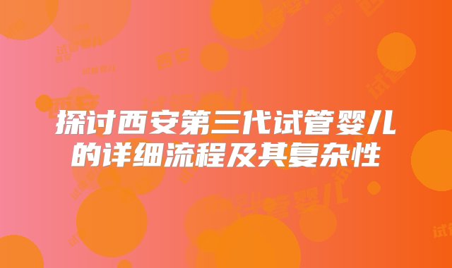 探讨西安第三代试管婴儿的详细流程及其复杂性