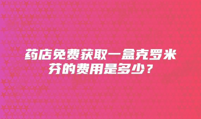 药店免费获取一盒克罗米芬的费用是多少？