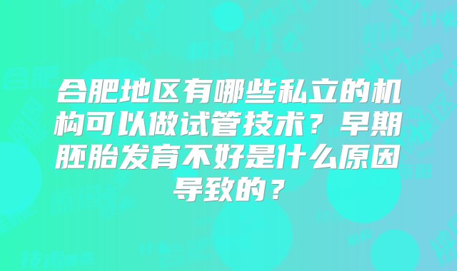 合肥地区有哪些私立的机构可以做试管技术？早期胚胎发育不好是什么原因导致的？