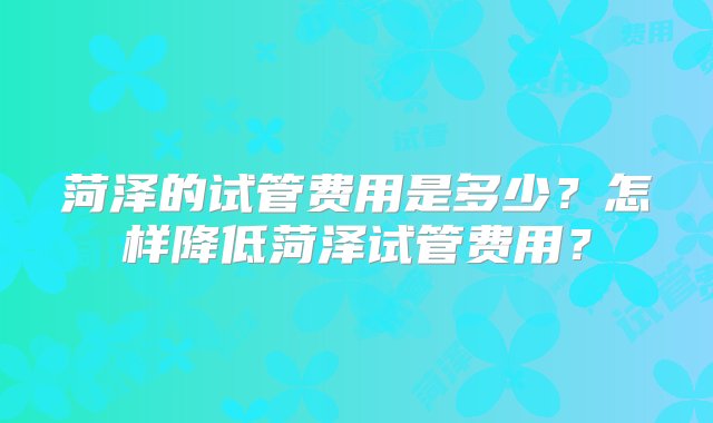 菏泽的试管费用是多少？怎样降低菏泽试管费用？