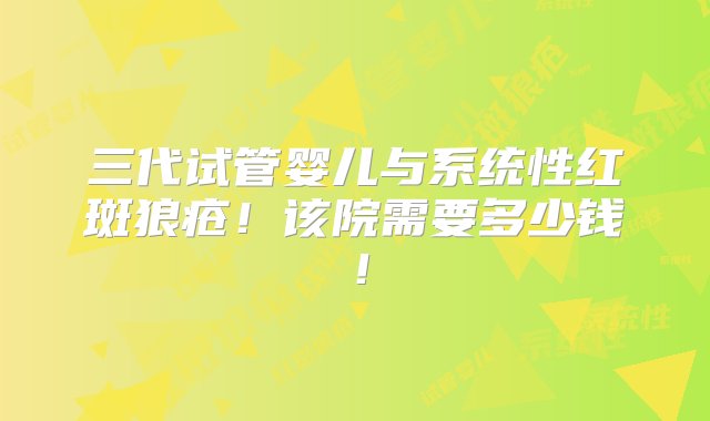 三代试管婴儿与系统性红斑狼疮！该院需要多少钱！