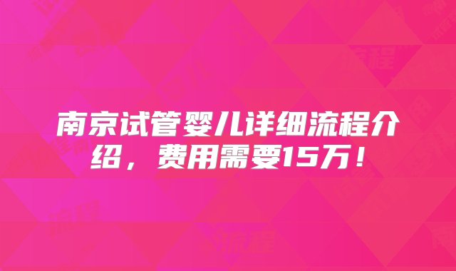 南京试管婴儿详细流程介绍，费用需要15万！