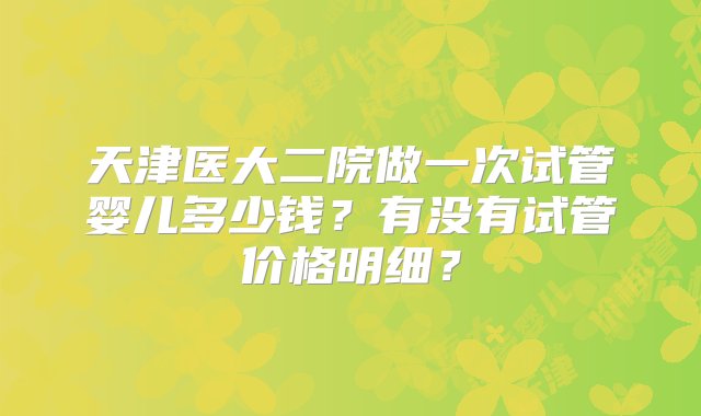 天津医大二院做一次试管婴儿多少钱？有没有试管价格明细？