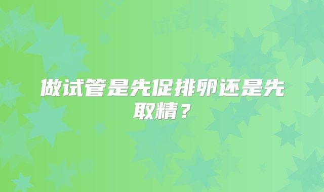 做试管是先促排卵还是先取精？