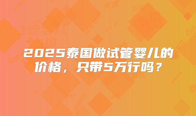 2025泰国做试管婴儿的价格，只带5万行吗？