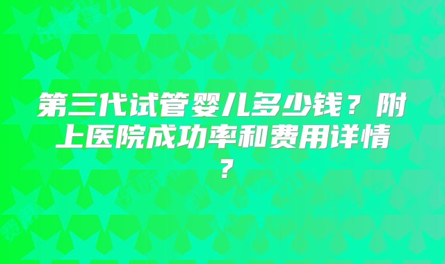 第三代试管婴儿多少钱？附上医院成功率和费用详情？