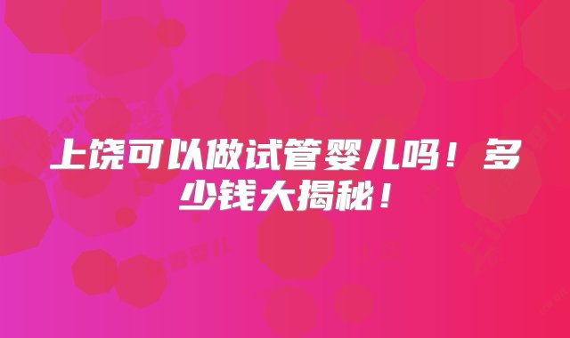 上饶可以做试管婴儿吗！多少钱大揭秘！