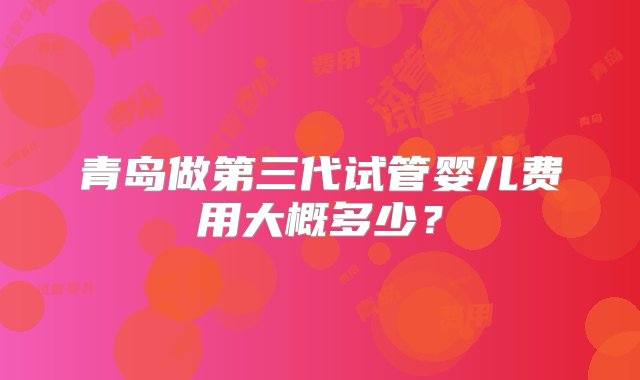 青岛做第三代试管婴儿费用大概多少？