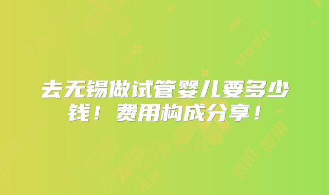 去无锡做试管婴儿要多少钱！费用构成分享！