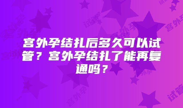 宫外孕结扎后多久可以试管？宫外孕结扎了能再复通吗？